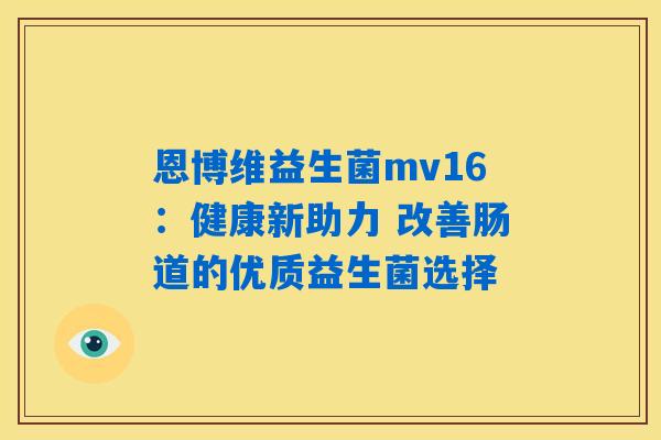 恩博维益生菌mv16：健康新助力 改善肠道的优质益生菌选择