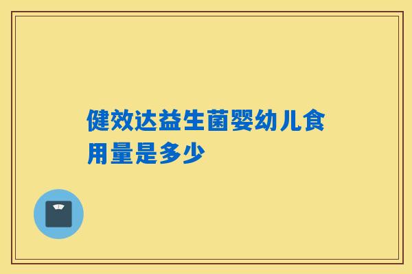 健效达益生菌婴幼儿食用量是多少 健效达益生菌婴幼儿食用量是多少