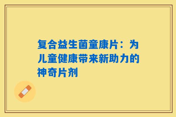 复合益生菌童康片：为儿童健康带来新助力的神奇片剂