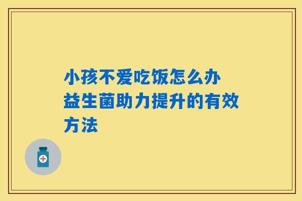 小孩不爱吃饭怎么办 益生菌助力提升的有效方法