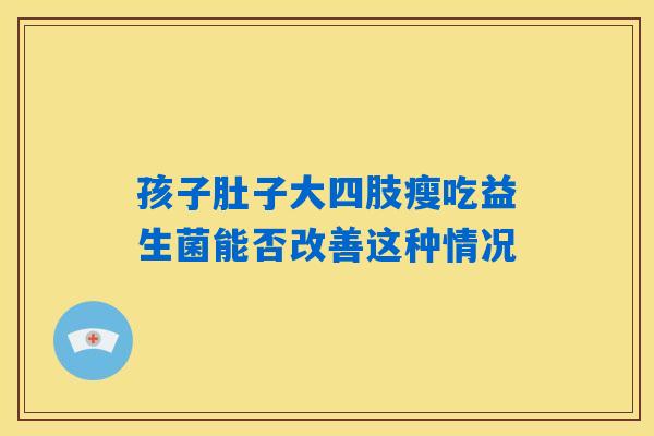 孩子肚子大四肢瘦吃益生菌能否改善这种情况