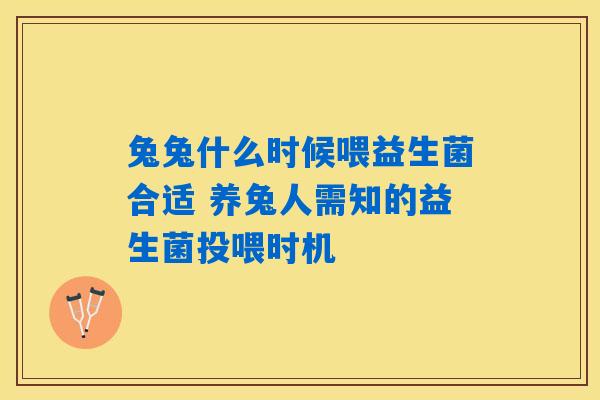 兔兔什么时候喂益生菌合适 养兔人需知的益生菌投喂时机