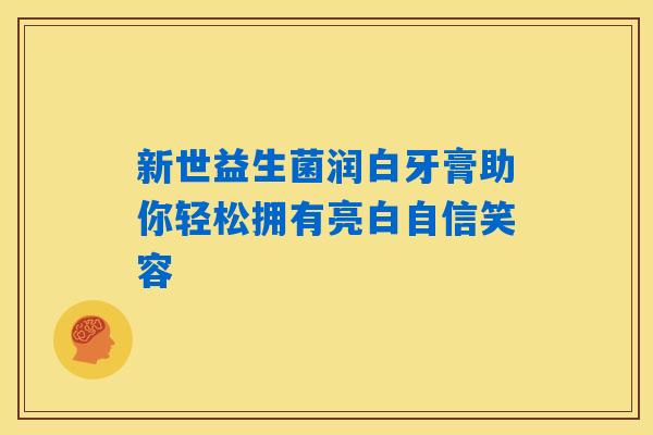 新世益生菌润白牙膏助你轻松拥有亮白自信笑容 新世益生菌润白牙膏助你轻松拥有亮白自信笑容