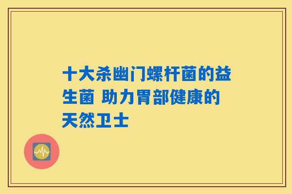 十大杀幽门螺杆菌的益生菌 助力胃部健康的天然卫士 十大杀幽门螺杆菌的益生菌 助力胃部健康的天然卫士