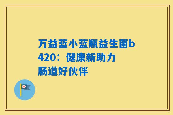 万益蓝小蓝瓶益生菌b420：健康新助力 肠道好伙伴