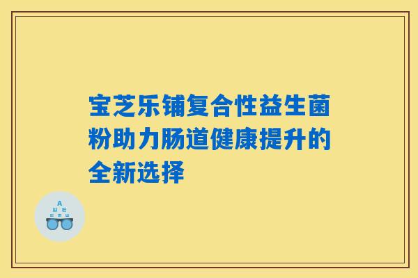 宝芝乐铺复合性益生菌粉助力肠道健康提升的全新选择 宝芝乐铺复合性益生菌粉助力肠道健康提升的全新选择
