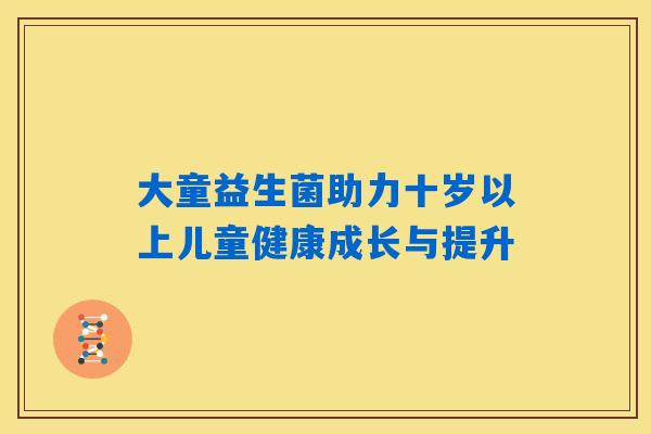大童益生菌助力十岁以上儿童健康成长与提升