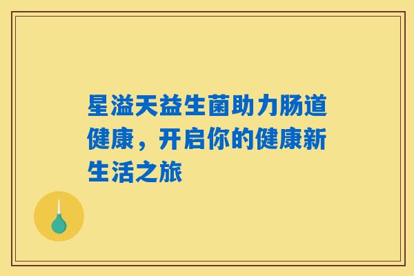 星溢天益生菌助力肠道健康，开启你的健康新生活之旅