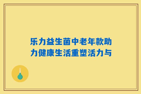乐力益生菌中老年款助力健康生活重塑活力与 乐力益生菌中老年款助力健康生活重塑活力与