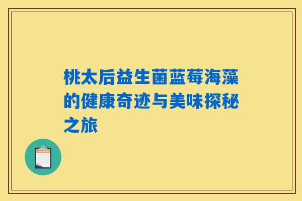 桃太后益生菌蓝莓海藻的健康奇迹与美味探秘之旅