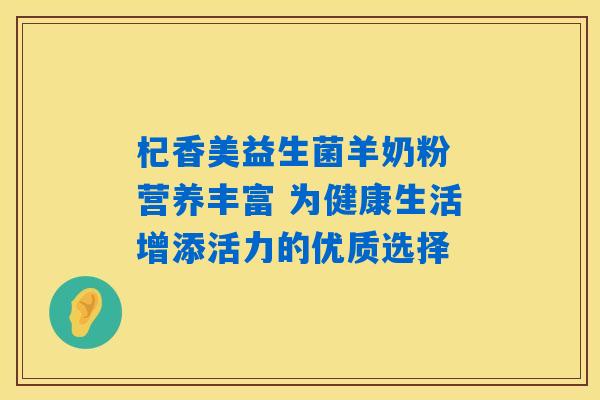 杞香美益生菌羊奶粉 营养丰富 为健康生活增添活力的优质选择