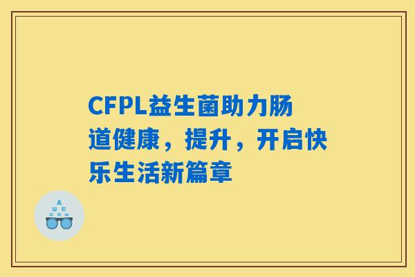 CFPL益生菌助力肠道健康,提升,开启快乐生活新篇章 CFPL益生菌助力肠道健康,提升,开启快乐生活新篇章