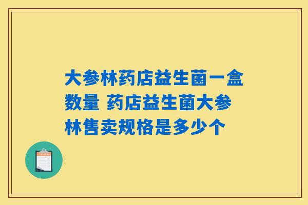 大参林药店益生菌一盒数量 药店益生菌大参林售卖规格是多少个 大参林药店益生菌一盒数量 药店益生菌大参林售卖规格是多少个