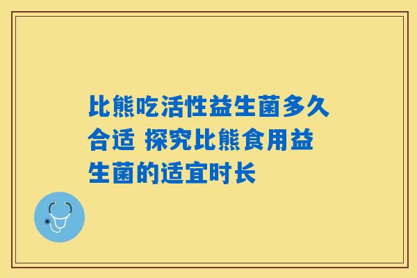 比熊吃活性益生菌多久合适 探究比熊食用益生菌的适宜时长