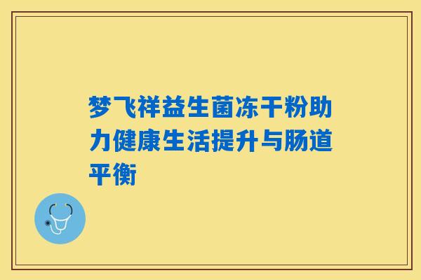 梦飞祥益生菌冻干粉助力健康生活提升与肠道平衡 梦飞祥益生菌冻干粉助力健康生活提升与肠道平衡