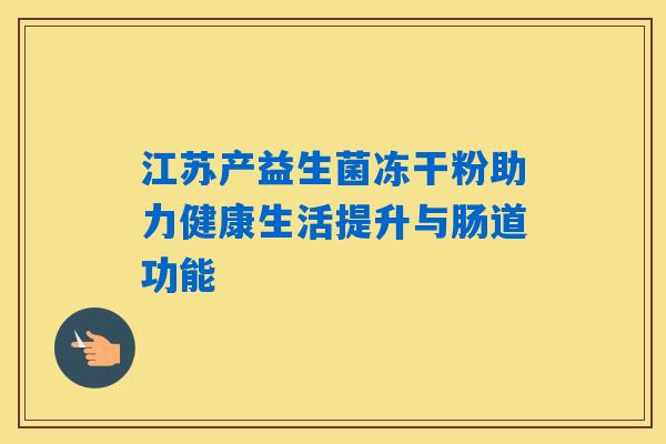 江苏产益生菌冻干粉助力健康生活提升与肠道功能