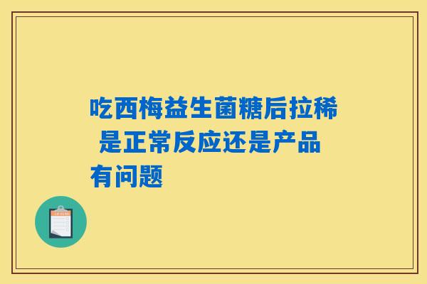 吃西梅益生菌糖后拉稀 是正常反应还是产品有问题