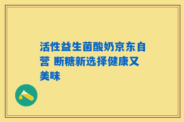 活性益生菌酸奶京东自营 断糖新选择健康又美味