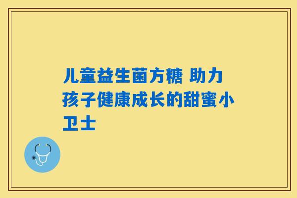 儿童益生菌方糖 助力孩子健康成长的甜蜜小卫士 儿童益生菌方糖 助力孩子健康成长的甜蜜小卫士