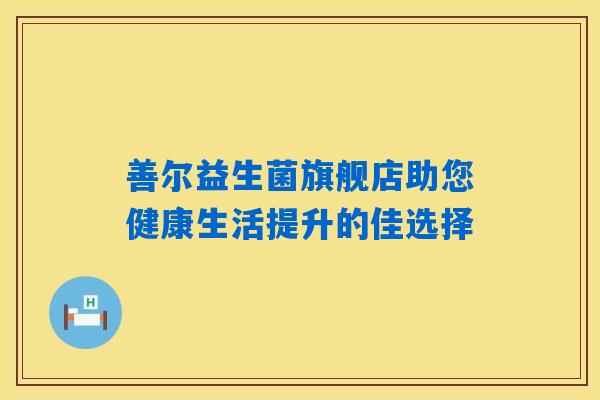 善尔益生菌旗舰店助您健康生活提升的佳选择 善尔益生菌旗舰店助您健康生活提升的佳选择