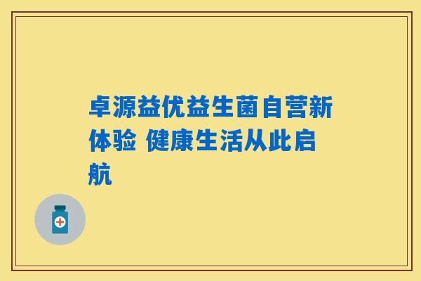 卓源益优益生菌自营新体验 健康生活从此启航