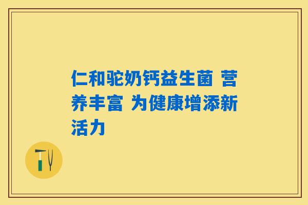 仁和驼奶钙益生菌 营养丰富 为健康增添新活力