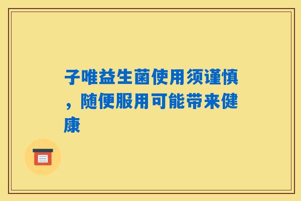 子唯益生菌使用须谨慎，随便服用可能带来健康