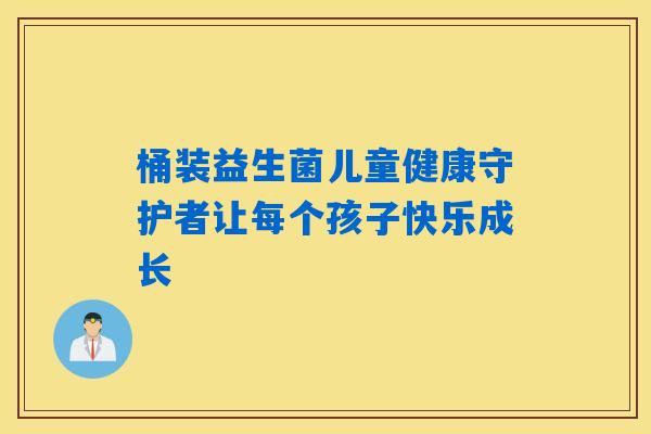 桶装益生菌儿童健康守护者让每个孩子快乐成长 桶装益生菌儿童健康守护者让每个孩子快乐成长