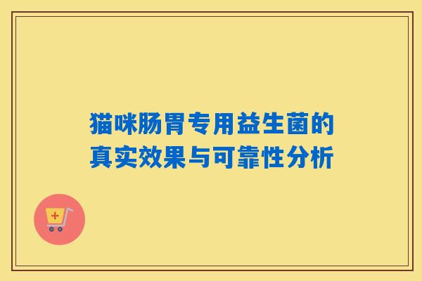 猫咪肠胃专用益生菌的真实效果与可靠性分析 猫咪肠胃专用益生菌的真实效果与可靠性分析