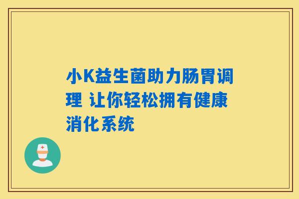 小K益生菌助力肠胃调理 让你轻松拥有健康消化系统