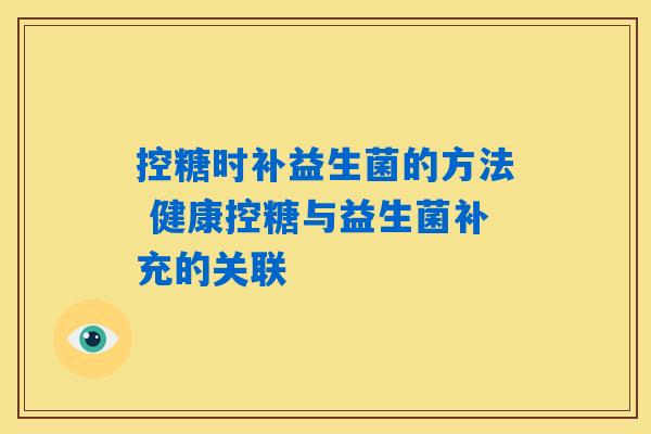 控糖时补益生菌的方法 健康控糖与益生菌补充的关联
