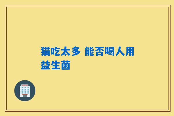 猫吃太多 能否喝人用益生菌