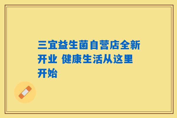 三宜益生菌自营店全新开业 健康生活从这里开始 三宜益生菌自营店全新开业 健康生活从这里开始