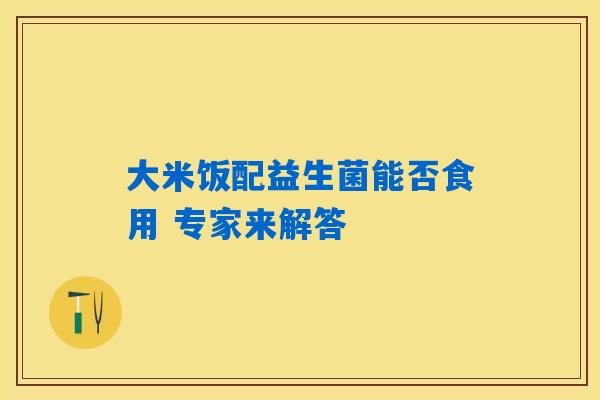 大米饭配益生菌能否食用 专家来解答