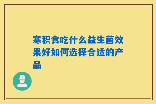 寒积食吃什么益生菌效果好如何选择合适的产品