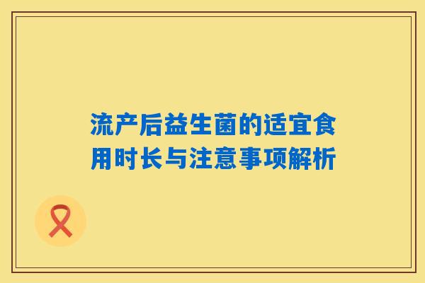 流产后益生菌的适宜食用时长与注意事项解析 流产后益生菌的适宜食用时长与注意事项解析