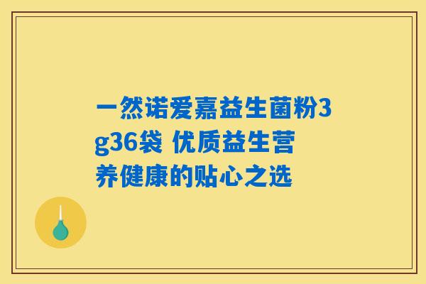 一然诺爱嘉益生菌粉3g36袋 优质益生营养健康的贴心之选 一然诺爱嘉益生菌粉3g36袋 优质益生营养健康的贴心之选