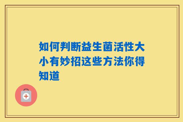 如何判断益生菌活性大小有妙招这些方法你得知道 如何判断益生菌活性大小有妙招这些方法你得知道