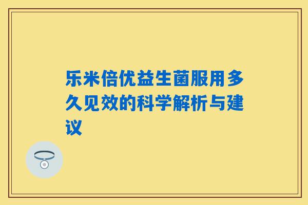 乐米倍优益生菌服用多久见效的科学解析与建议 乐米倍优益生菌服用多久见效的科学解析与建议