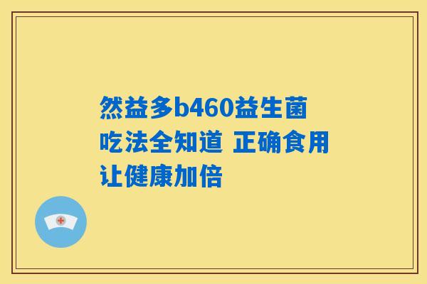 然益多b460益生菌吃法全知道 正确食用让健康加倍