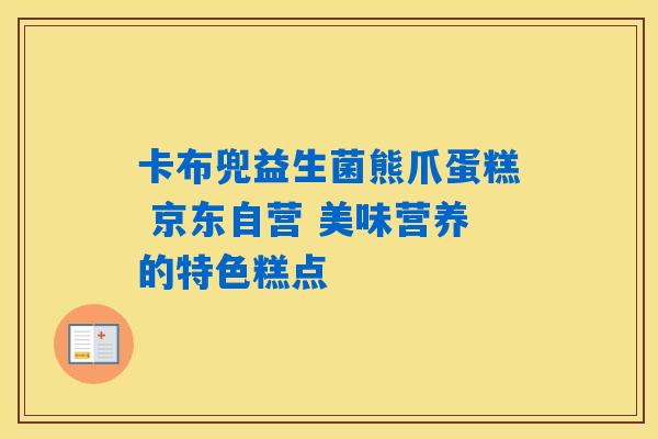 卡布兜益生菌熊爪蛋糕 京东自营 美味营养的特色糕点 卡布兜益生菌熊爪蛋糕 京东自营 美味营养的特色糕点