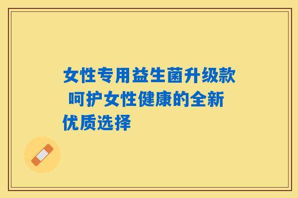 女性专用益生菌升级款 呵护女性健康的全新优质选择