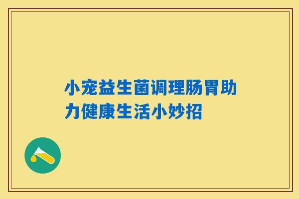 小宠益生菌调理肠胃助力健康生活小妙招