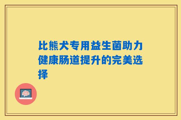 比熊犬专用益生菌助力健康肠道提升的完美选择 比熊犬专用益生菌助力健康肠道提升的完美选择