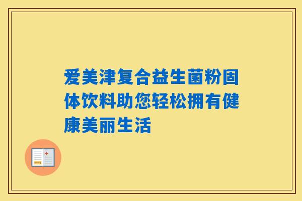 爱美津复合益生菌粉固体饮料助您轻松拥有健康美丽生活 爱美津复合益生菌粉固体饮料助您轻松拥有健康美丽生活