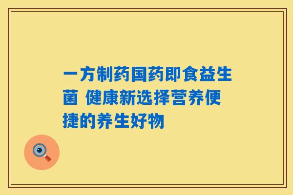 一方制药国药即食益生菌 健康新选择营养便捷的养生好物