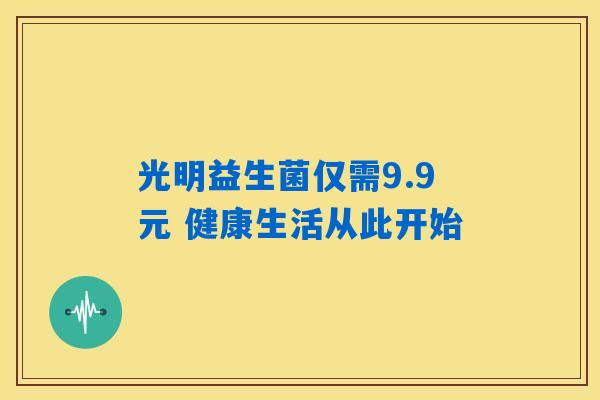 光明益生菌仅需9.9元 健康生活从此开始