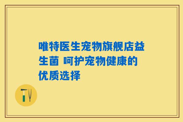 唯特医生宠物旗舰店益生菌 呵护宠物健康的优质选择