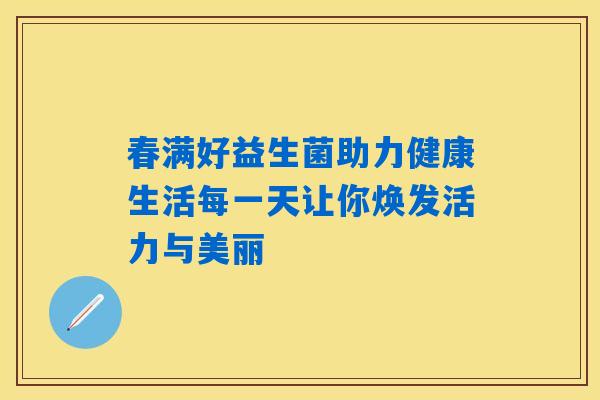 春满好益生菌助力健康生活每一天让你焕发活力与美丽