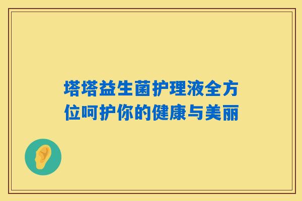塔塔益生菌护理液全方位呵护你的健康与美丽